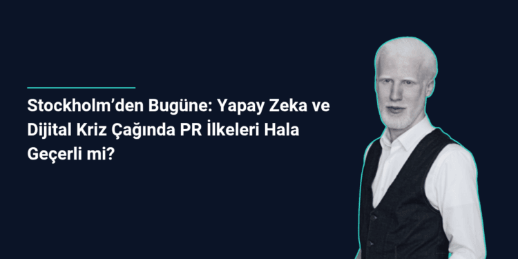 Stockholm’den Bugüne: Yapay Zeka ve Dijital Kriz Çağında PR İlkeleri Hala Geçerli mi?