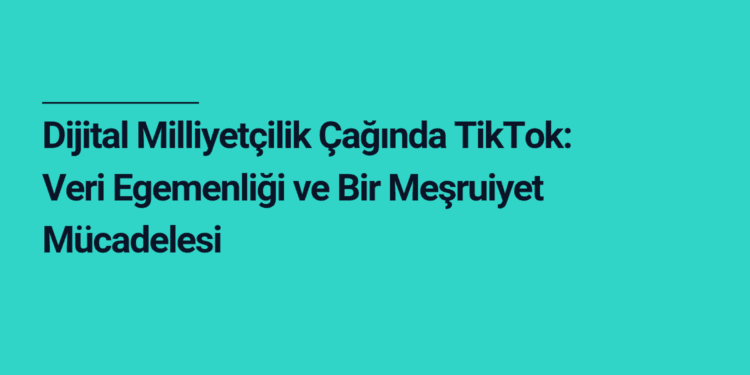 Dijital Milliyetçilik Çağında TikTok: Veri Egemenliği ve Bir Meşruiyet Mücadelesi